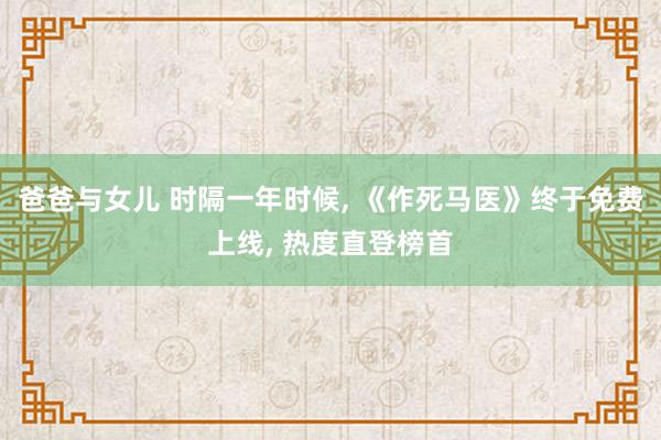 爸爸与女儿 时隔一年时候， 《作死马医》终于免费上线， 热度直登榜首