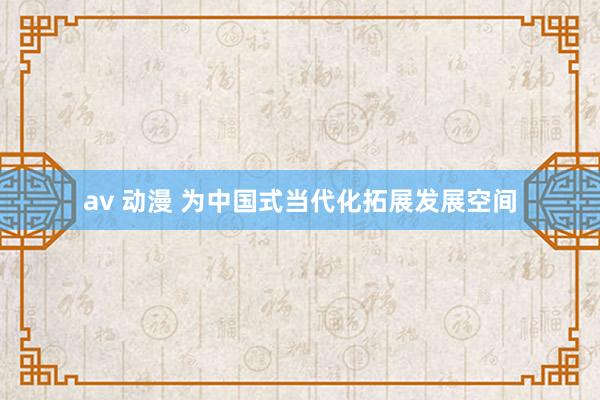 av 动漫 为中国式当代化拓展发展空间