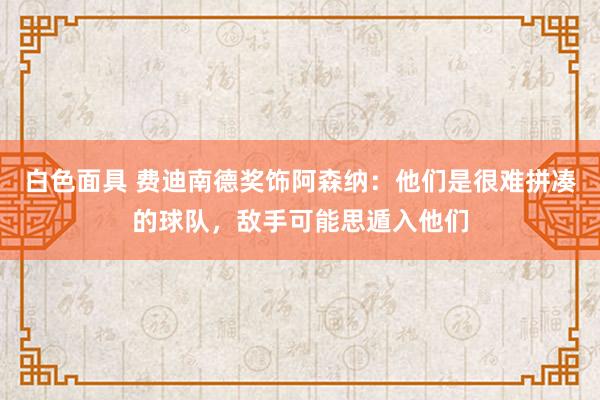 白色面具 费迪南德奖饰阿森纳：他们是很难拼凑的球队，敌手可能思遁入他们