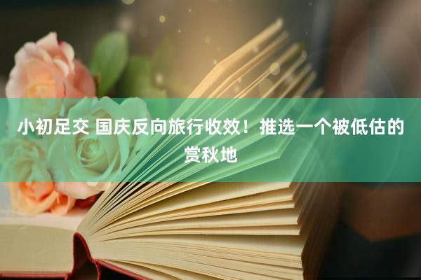小初足交 国庆反向旅行收效!推选一个被低估的赏秋地