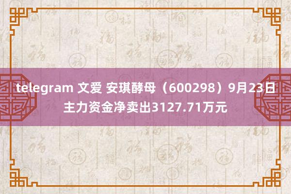 telegram 文爱 安琪酵母（600298）9月23日主力资金净卖出3127.71万元