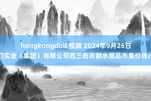 hongkongdoll 视频 2024年9月26日龙门实业(集团)有限公司西三街农副水居品市集价钱行情