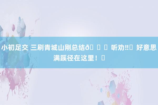 小初足交 三刷青城山刚总结🍃听劝‼️好意思满蹊径在这里!㊷