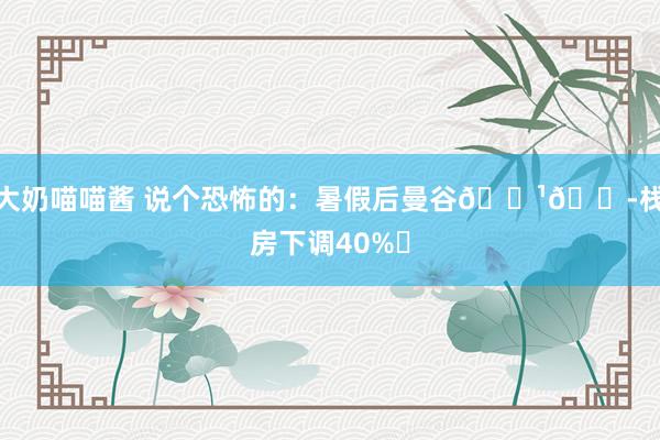 大奶喵喵酱 说个恐怖的:暑假后曼谷🇹🇭栈房下调40%⚠