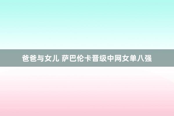 爸爸与女儿 萨巴伦卡晋级中网女单八强
