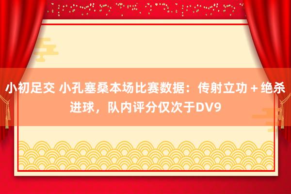 小初足交 小孔塞桑本场比赛数据:传射立功+绝杀进球,队内评分仅次于DV9