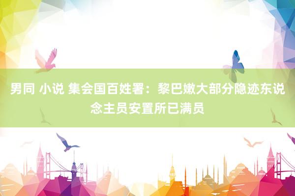男同 小说 集会国百姓署：黎巴嫩大部分隐迹东说念主员安置所已满员