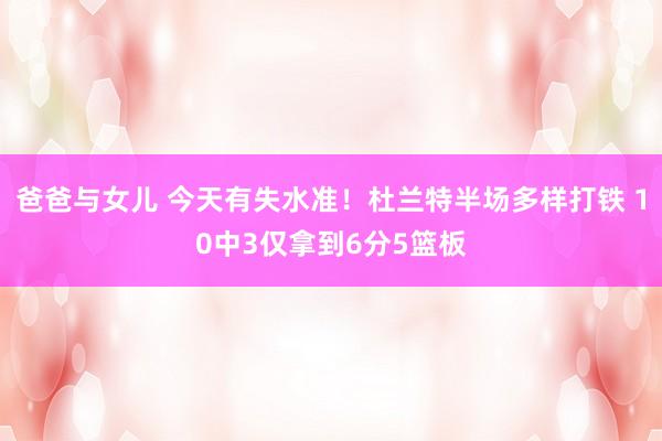 爸爸与女儿 今天有失水准！杜兰特半场多样打铁 10中3仅拿到6分5篮板