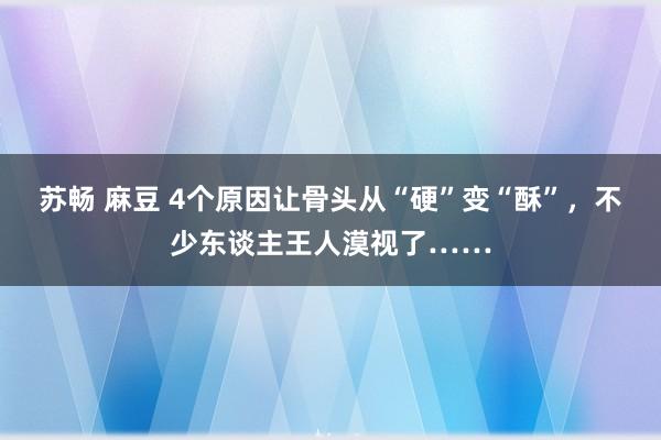 苏畅 麻豆 4个原因让骨头从“硬”变“酥”，不少东谈主王人漠视了……
