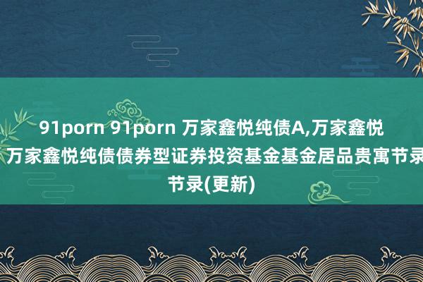 91porn 91porn 万家鑫悦纯债A,万家鑫悦纯债C: 万家鑫悦纯债债券型证券投资基金基金居品贵寓节录(更新)