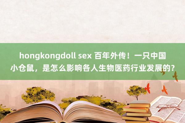 hongkongdoll sex 百年外传！一只中国小仓鼠，是怎么影响各人生物医药行业发展的？