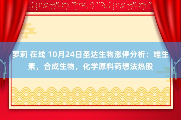 萝莉 在线 10月24日圣达生物涨停分析：维生素，合成生物，化学原料药想法热股