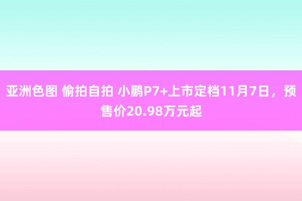 亚洲色图 偷拍自拍 小鹏P7+上市定档11月7日，预售价20.98万元起