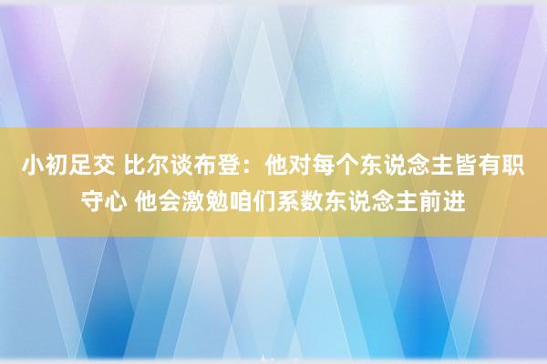 小初足交 比尔谈布登：他对每个东说念主皆有职守心 他会激勉咱们系数东说念主前进