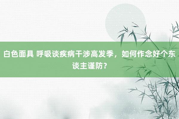 白色面具 呼吸谈疾病干涉高发季，如何作念好个东谈主谨防？
