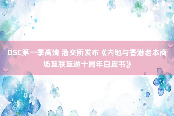 DSC第一季高清 港交所发布《内地与香港老本商场互联互通十周年白皮书》