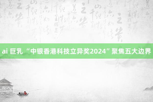 ai 巨乳 “中银香港科技立异奖2024”聚焦五大边界