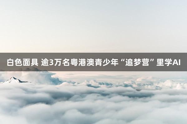 白色面具 逾3万名粤港澳青少年“追梦营”里学AI