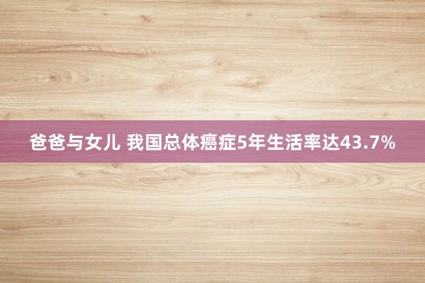 爸爸与女儿 我国总体癌症5年生活率达43.7%