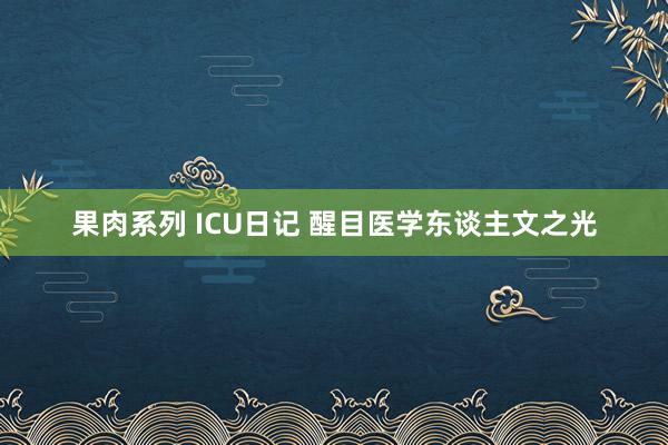 果肉系列 ICU日记 醒目医学东谈主文之光