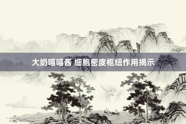 大奶喵喵酱 细胞密度枢纽作用揭示