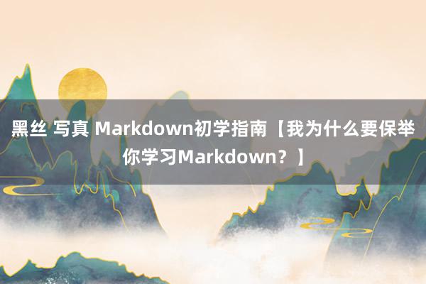 黑丝 写真 Markdown初学指南【我为什么要保举你学习Markdown？】