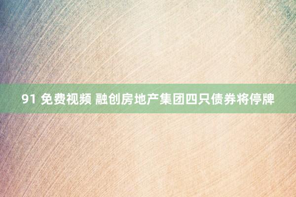 91 免费视频 融创房地产集团四只债券将停牌