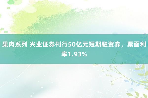 果肉系列 兴业证券刊行50亿元短期融资券，票面利率1.93%
