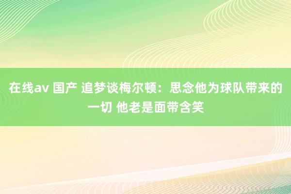 在线av 国产 追梦谈梅尔顿：思念他为球队带来的一切 他老是面带含笑