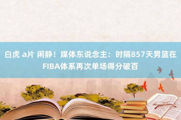 白虎 a片 闲静！媒体东说念主：时隔857天男篮在FIBA体系再次单场得分破百