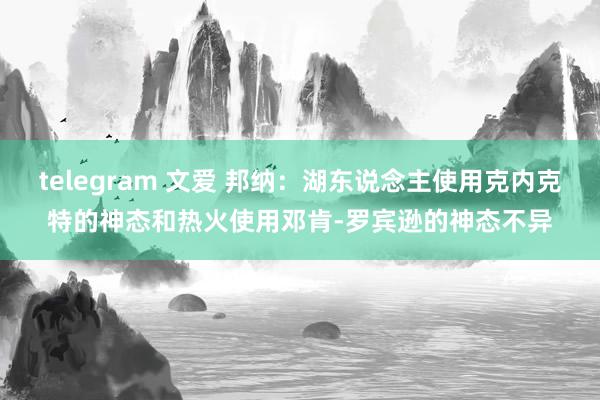 telegram 文爱 邦纳：湖东说念主使用克内克特的神态和热火使用邓肯-罗宾逊的神态不异
