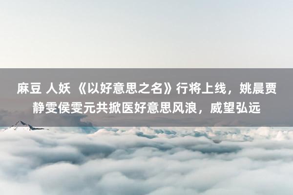 麻豆 人妖 《以好意思之名》行将上线，姚晨贾静雯侯雯元共掀医好意思风浪，威望弘远