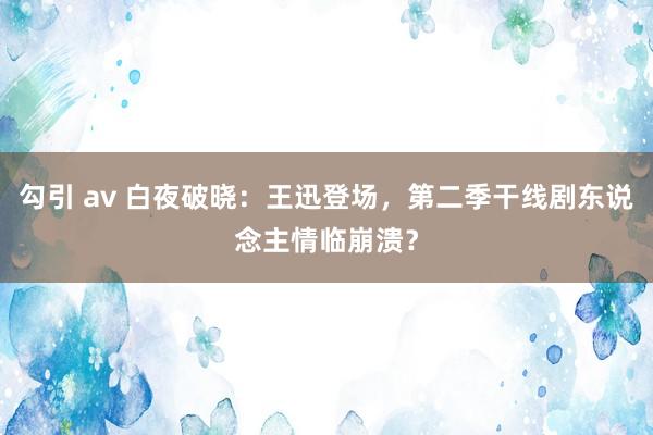 勾引 av 白夜破晓：王迅登场，第二季干线剧东说念主情临崩溃？