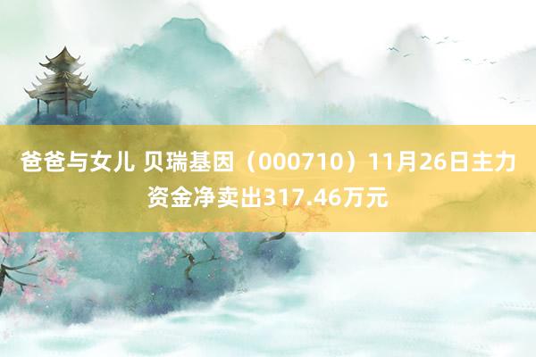 爸爸与女儿 贝瑞基因（000710）11月26日主力资金净卖出317.46万元