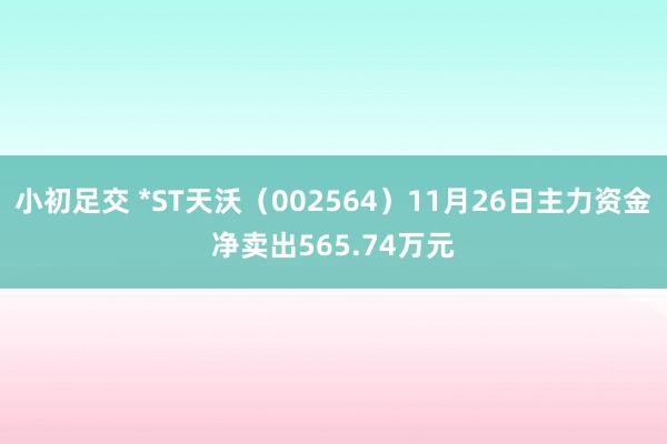 小初足交 *ST天沃（002564）11月26日主力资金净卖出565.74万元