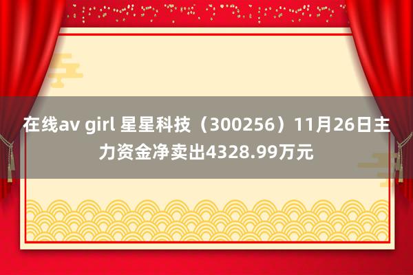 在线av girl 星星科技（300256）11月26日主力资金净卖出4328.99万元