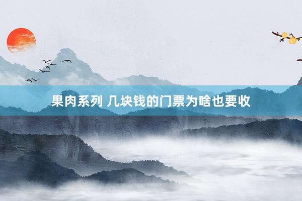 果肉系列 几块钱的门票为啥也要收
