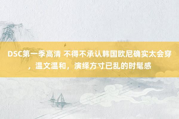 DSC第一季高清 不得不承认韩国欧尼确实太会穿，温文温和，演绎方寸已乱的时髦感