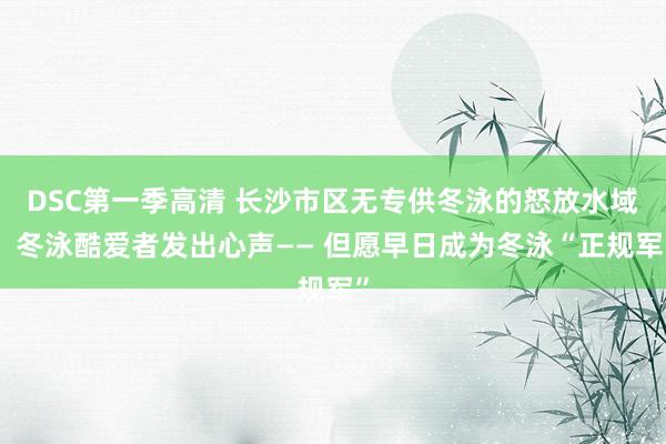 DSC第一季高清 长沙市区无专供冬泳的怒放水域，冬泳酷爱者发出心声—— 但愿早日成为冬泳“正规军”