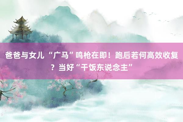爸爸与女儿 “广马”鸣枪在即！跑后若何高效收复？当好“干饭东说念主”