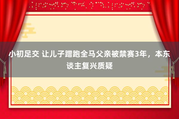 小初足交 让儿子蹭跑全马父亲被禁赛3年，本东谈主复兴质疑