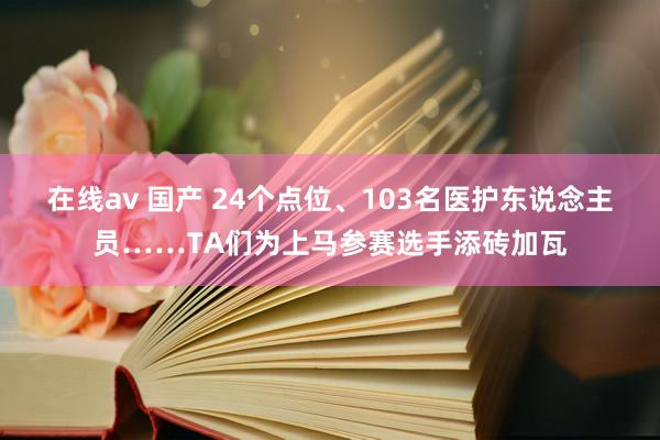 在线av 国产 24个点位、103名医护东说念主员……TA们为上马参赛选手添砖加瓦