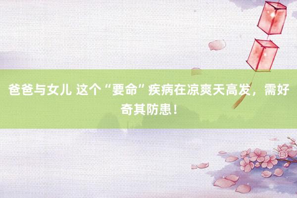 爸爸与女儿 这个“要命”疾病在凉爽天高发，需好奇其防患！