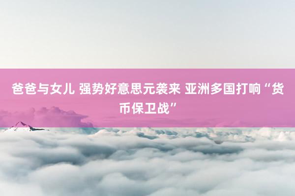 爸爸与女儿 强势好意思元袭来 亚洲多国打响“货币保卫战”