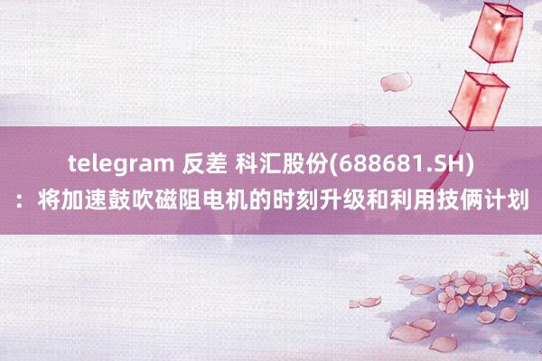 telegram 反差 科汇股份(688681.SH)：将加速鼓吹磁阻电机的时刻升级和利用技俩计划