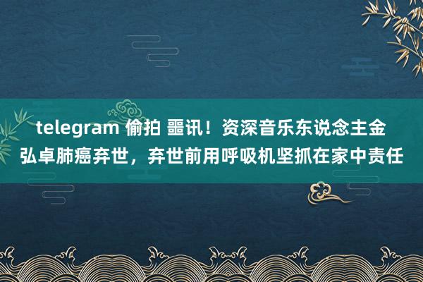 telegram 偷拍 噩讯！资深音乐东说念主金弘卓肺癌弃世，弃世前用呼吸机坚抓在家中责任