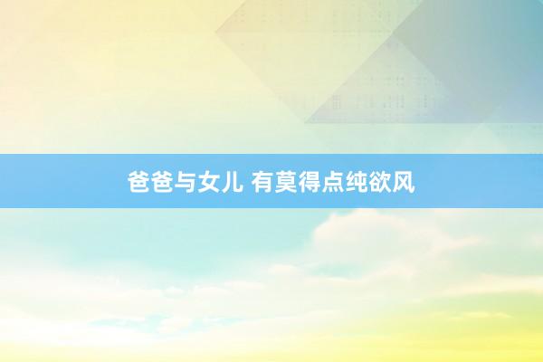 爸爸与女儿 有莫得点纯欲风
