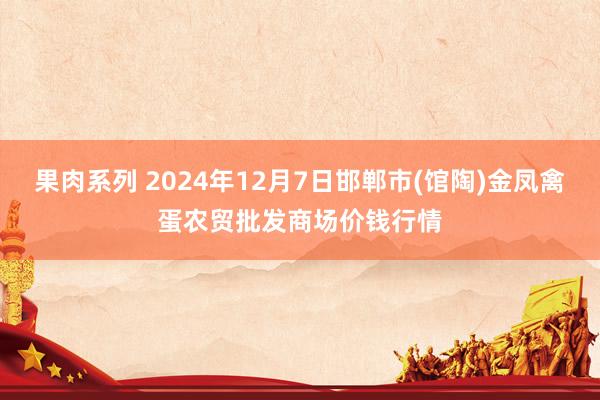 果肉系列 2024年12月7日邯郸市(馆陶)金凤禽蛋农贸批发商场价钱行情