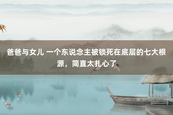 爸爸与女儿 一个东说念主被锁死在底层的七大根源，简直太扎心了