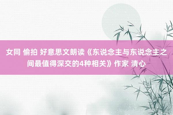 女同 偷拍 好意思文朗读《东说念主与东说念主之间最值得深交的4种相关》作家 清心